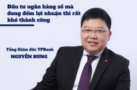 [Voices] Tổng giám đốc TPBank Nguyễn Hưng: Đầu tư ngân hàng số mà đong đếm lợi nhuận thì rất khó thành công