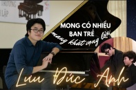 [Longform] Nghệ sĩ dương cầm Lưu Đức Anh: Mong có nhiều bạn trẻ mang khát vọng lớn