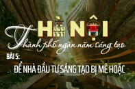 [Emagazine] Hà Nội - Thành phố ngàn năm sáng tạo (Bài 5) Để nhà đầu tư sáng tạo bị mê hoặc