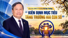 [Emagazine] Chủ tịch UBND TP. Hà Nội Vũ Đại Thắng: “Kiên định mục tiêu tăng trưởng hai con số”